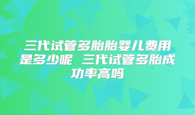 三代试管多胎胎婴儿费用是多少呢 三代试管多胎成功率高吗