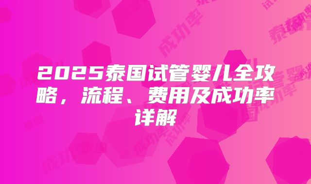 2025泰国试管婴儿全攻略，流程、费用及成功率详解