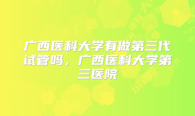 广西医科大学有做第三代试管吗，广西医科大学第三医院