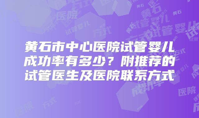 黄石市中心医院试管婴儿成功率有多少?附推荐的试管医生及医院联系方式