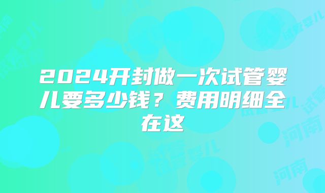 2024开封做一次试管婴儿要多少钱?费用明细全在这