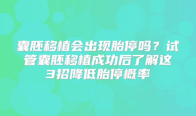 囊胚移植会出现胎停吗？试管囊胚移植成功后了解这3招降低胎停概率