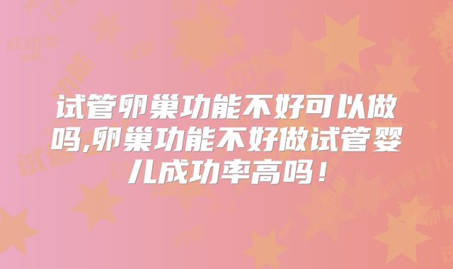 试管卵巢功能不好可以做吗,卵巢功能不好做试管婴儿成功率高吗！