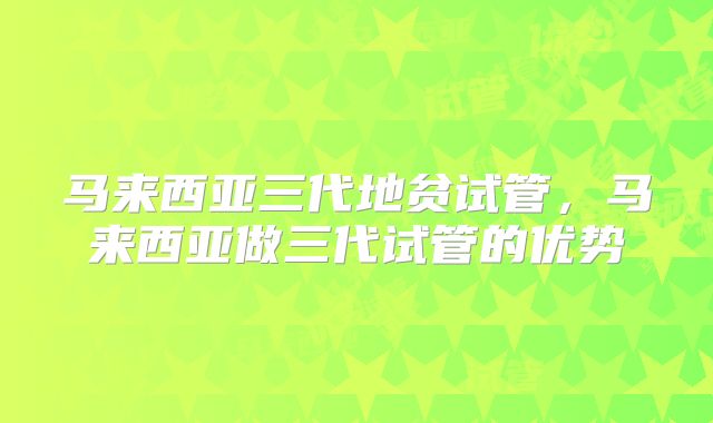 马来西亚三代地贫试管，马来西亚做三代试管的优势
