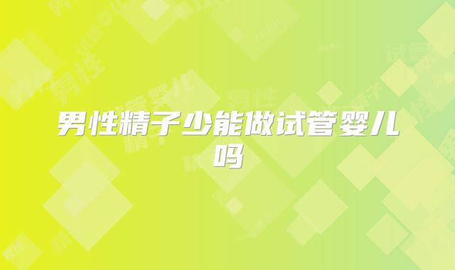 男性精子少能做试管婴儿吗