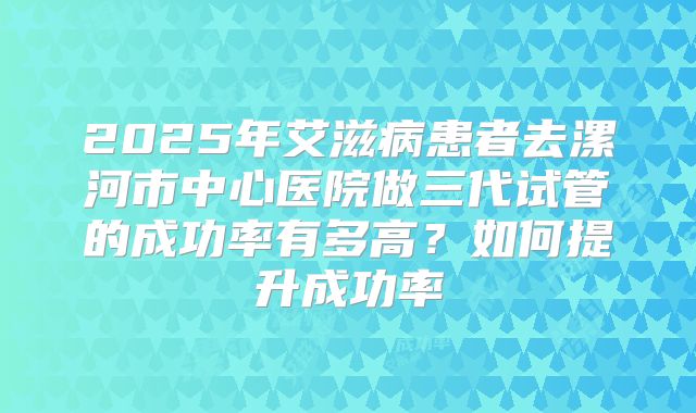 2025年艾滋病患者去漯河市中心医院做三代试管的成功率有多高？如何提升成功率