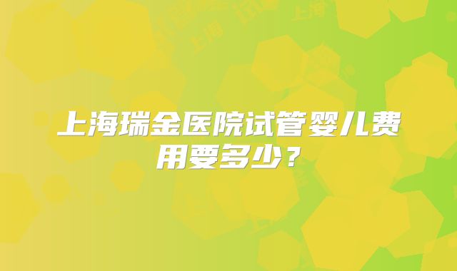 上海瑞金医院试管婴儿费用要多少?