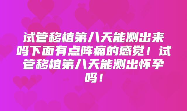 试管移植第八天能测出来吗下面有点阵痛的感觉!试管移植第八天能测出怀孕吗!