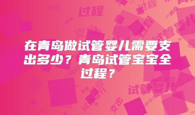 在青岛做试管婴儿需要支出多少?青岛试管宝宝全过程?
