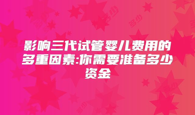 影响三代试管婴儿费用的多重因素:你需要准备多少资金