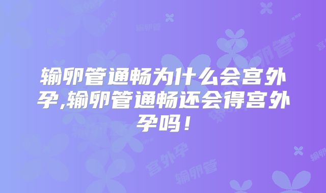输卵管通畅为什么会宫外孕,输卵管通畅还会得宫外孕吗！