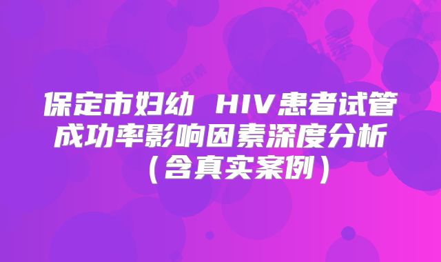 保定市妇幼 HIV患者试管成功率影响因素深度分析（含真实案例）
