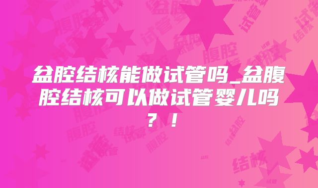 盆腔结核能做试管吗_盆腹腔结核可以做试管婴儿吗?!