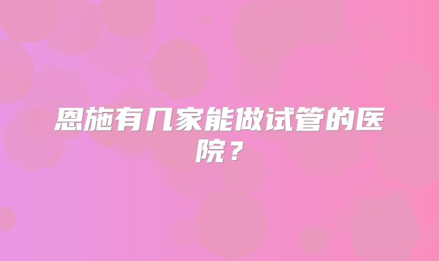 恩施有几家能做试管的医院？