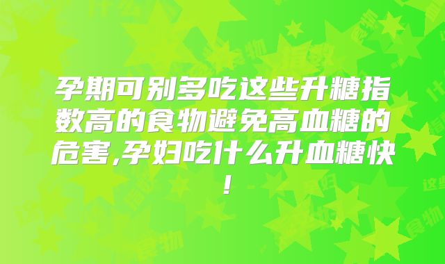 孕期可别多吃这些升糖指数高的食物避免高血糖的危害,孕妇吃什么升血糖快!
