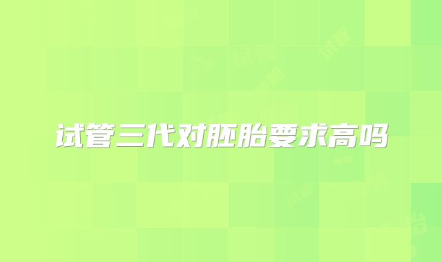试管三代对胚胎要求高吗