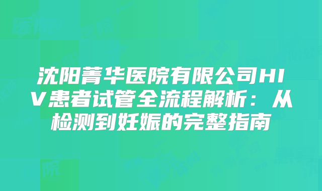 沈阳菁华医院有限公司HIV患者试管全流程解析：从检测到妊娠的完整指南