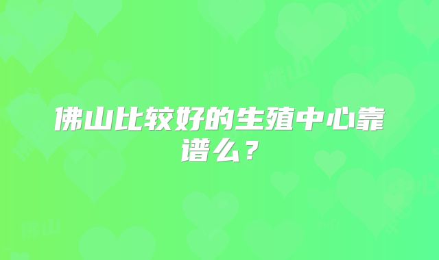 佛山比较好的生殖中心靠谱么？