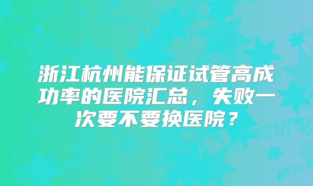 浙江杭州能保证试管高成功率的医院汇总,失败一次要不要换医院?