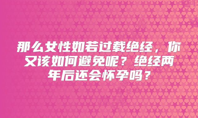 那么女性如若过载绝经，你又该如何避免呢？绝经两年后还会怀孕吗？
