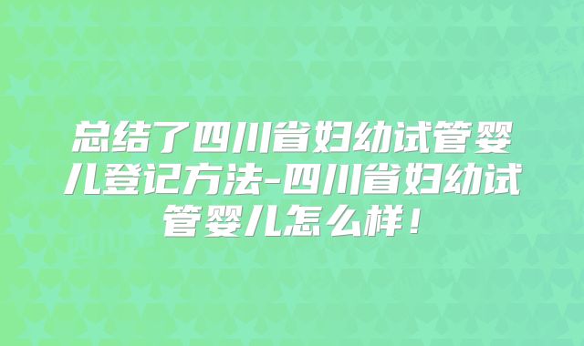 总结了四川省妇幼试管婴儿登记方法-四川省妇幼试管婴儿怎么样!