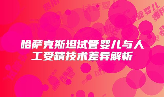 哈萨克斯坦试管婴儿与人工受精技术差异解析