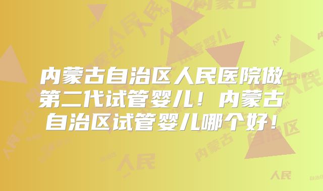 内蒙古自治区人民医院做第二代试管婴儿！内蒙古自治区试管婴儿哪个好！