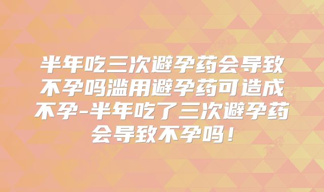 半年吃三次避孕药会导致不孕吗滥用避孕药可造成不孕-半年吃了三次避孕药会导致不孕吗！