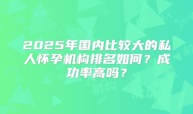2025年国内比较大的私人怀孕机构排名如何？成功率高吗？