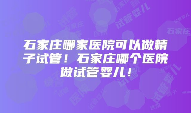 石家庄哪家医院可以做精子试管!石家庄哪个医院做试管婴儿!