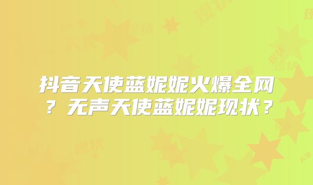 抖音天使蓝妮妮火爆全网?无声天使蓝妮妮现状?