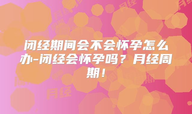 闭经期间会不会怀孕怎么办-闭经会怀孕吗？月经周期！