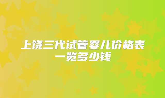 上饶三代试管婴儿价格表一览多少钱