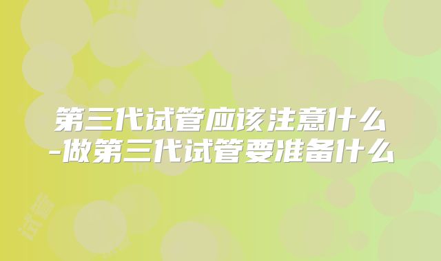 第三代试管应该注意什么-做第三代试管要准备什么
