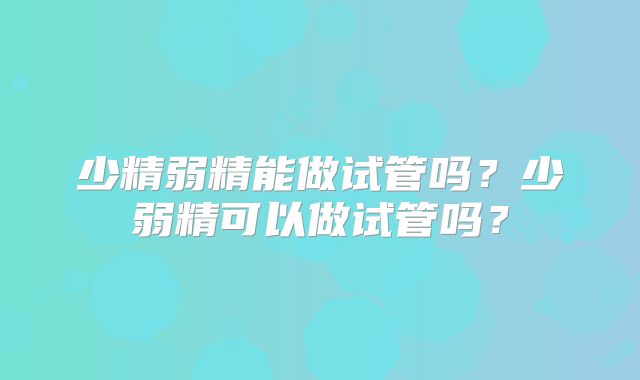 少精弱精能做试管吗？少弱精可以做试管吗？