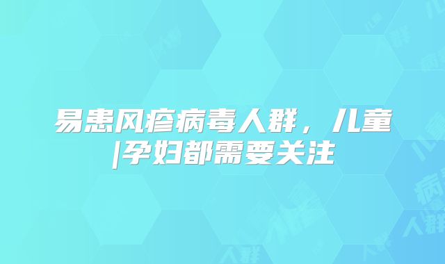 易患风疹病毒人群，儿童|孕妇都需要关注