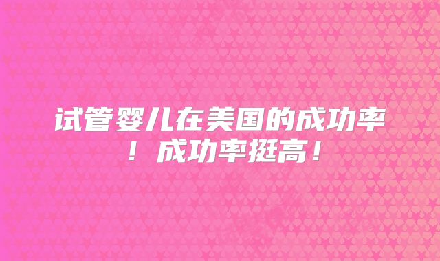 试管婴儿在美国的成功率！成功率挺高！