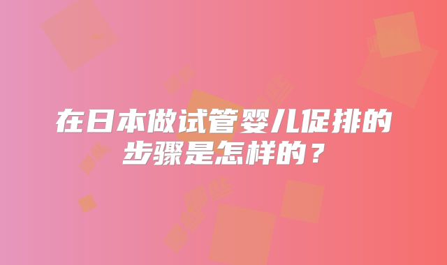 在日本做试管婴儿促排的步骤是怎样的?