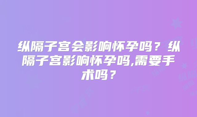 纵隔子宫会影响怀孕吗?纵隔子宫影响怀孕吗,需要手术吗?
