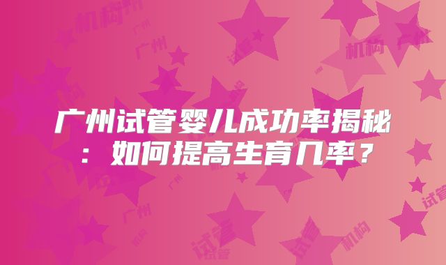 广州试管婴儿成功率揭秘：如何提高生育几率？