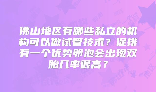佛山地区有哪些私立的机构可以做试管技术？促排有一个优势卵泡会出现双胎几率很高？