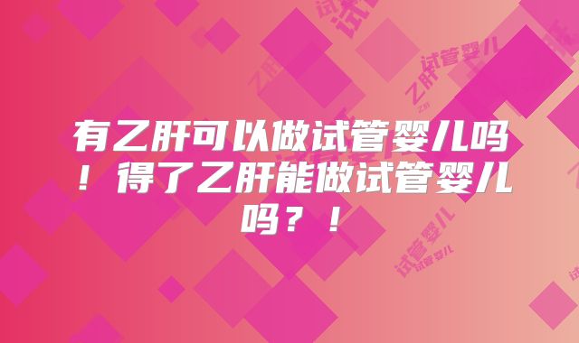 有乙肝可以做试管婴儿吗!得了乙肝能做试管婴儿吗?!
