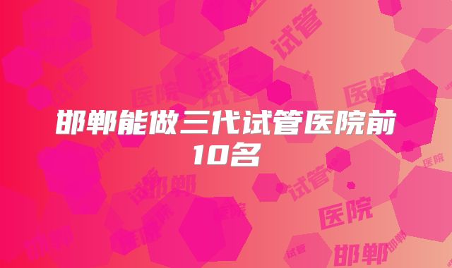 邯郸能做三代试管医院前10名