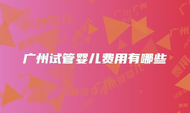 广州试管婴儿费用有哪些