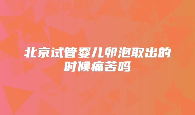北京试管婴儿卵泡取出的时候痛苦吗