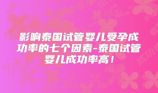 影响泰国试管婴儿受孕成功率的七个因素-泰国试管婴儿成功率高！