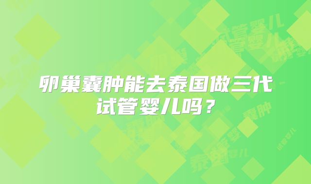 卵巢囊肿能去泰国做三代试管婴儿吗？