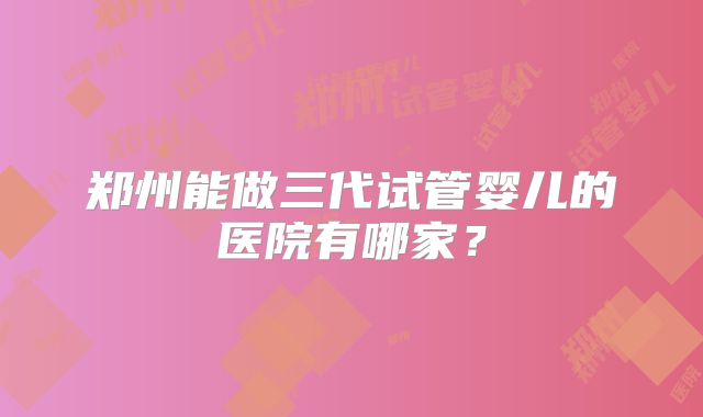 郑州能做三代试管婴儿的医院有哪家？