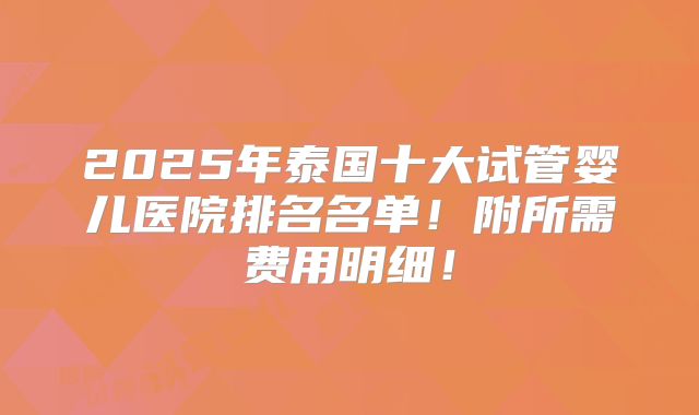 2025年泰国十大试管婴儿医院排名名单！附所需费用明细！