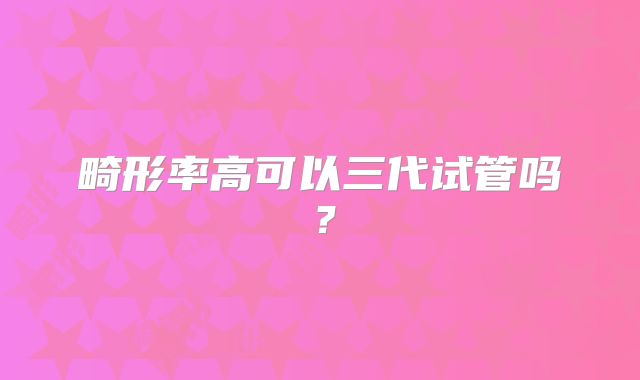 畸形率高可以三代试管吗?